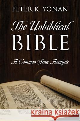 The Unbiblical Bible: A Common Sense Analysis Peter K. Yonan 9781977275479