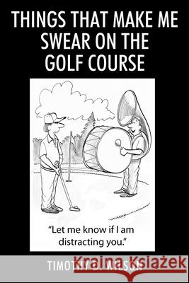 Things That Make Me Swear On The Golf Course Timothy D. Wilson 9781977282699
