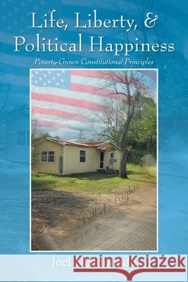 Life, Liberty, & Political Happiness: Poverty-Grown Constitutional Principles Joel Maldonado 9781977283139