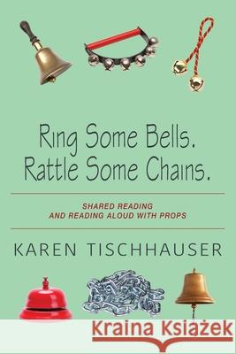 Ring Some Bells. Rattle Some Chains.: Shared Reading and Reading Aloud with Props Karen Tischhauser 9781977285010 Outskirts Press