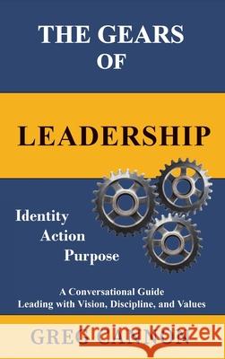 The Gears of Leadership: A Conversational Guide Leading with Vision, Discipline, and Values Greg Cannon 9781977285966 Outskirts Press