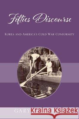 Fifties Discourse: Korea and America's Cold War Conformity Gary Luhmann 9781977288035 Outskirts Press