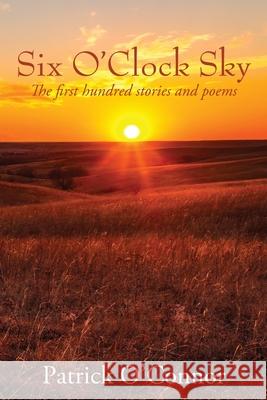 Six O'Clock Sky: The first hundred stories and poems Patrick O'Connor 9781977289483
