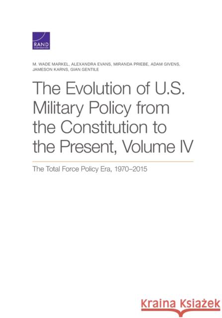 The Evolution of U.S. Military Policy from the Constitution to the Present: The Total Force Policy Era, 1970-2015, Volume 4 Markel, M. Wade 9781977402301 RAND Corporation