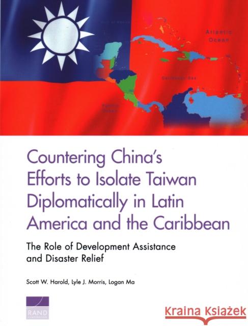 Countering China's Efforts to Isolate Taiwan Diplomatically in Latin America and the Caribbean: The Role of Development Assistance and Disaster Relief Harold, Scott W. 9781977402400