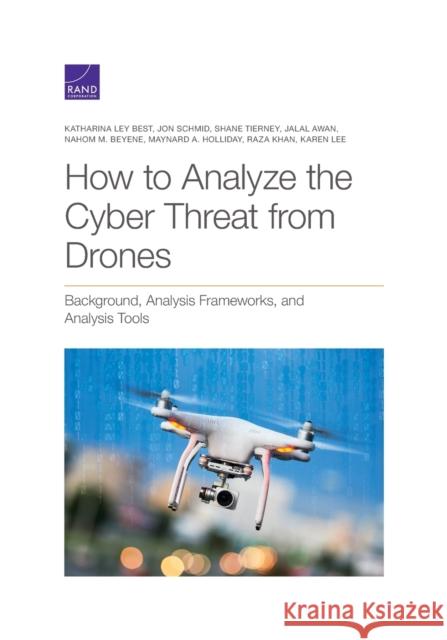 How to Analyze the Cyber Threat from Drones: Background, Analysis Frameworks, and Analysis Tools Katharina Ley Best Jon Schmid Shane Tierney 9781977402875 RAND Corporation