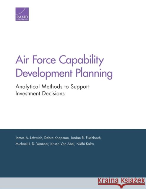 Air Force Capability Development Planning: Analytical Methods to Support Investment Decisions James A. Leftwich Debra Knopman Jordan R. Fischbach 9781977403087 RAND Corporation