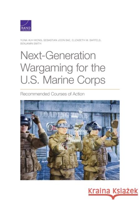 Next-Generation Wargaming for the U.S. Marine Corps: Recommended Courses of Action Yuna Huh Wong Sebastian Joo Elizabeth M. Bartels 9781977403117 RAND Corporation