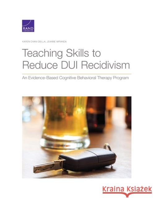 Teaching Skills to Reduce DUI Recidivism: An Evidence-Based Cognitive Behavioral Therapy Program Karen Chan Osilla Jeanne Miranda 9781977403704 RAND Corporation