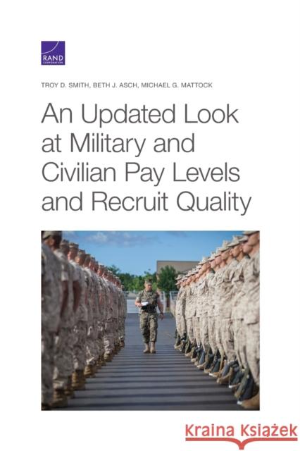An Updated Look at Military and Civilian Pay Levels and Recruit Quality Troy D. Smith Beth J. Asch Michael G. Mattock 9781977403933 RAND Corporation