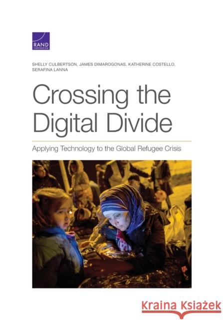 Crossing the Digital Divide: Applying Technology to the Global Refugee Crisis Shelly Culbertson James Dimarogonas Katherine Costello 9781977403957 RAND Corporation
