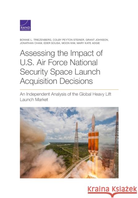 Assessing the Impact of U.S. Air Force National Security Space Launch Acquisition Decisions: An Independent Analysis of the Global Heavy Lift Launch M Bonnie L. Triezenberg Colby Peyton Steiner Grant Johnson 9781977403995 RAND Corporation