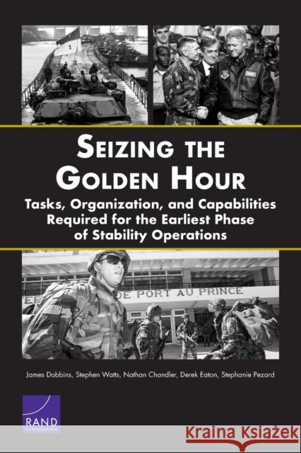 Seizing the Golden Hour: Tasks, Organization, and Capabilities Required for the Earliest Phase of Stability Operations James Dobbins Stephen Watts Nathan Chandler 9781977404084 RAND Corporation