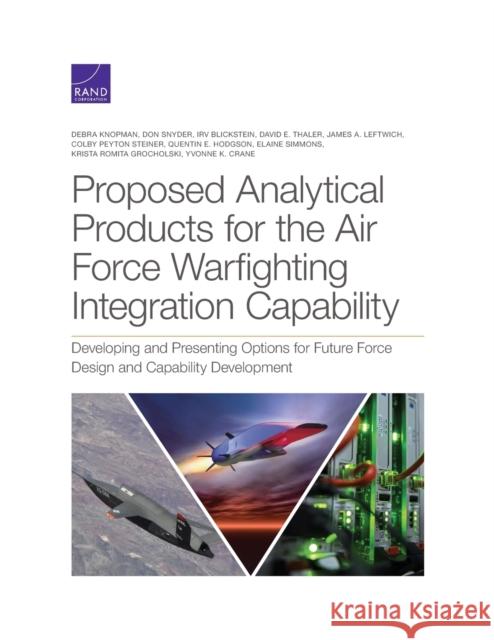 Proposed Analytical Products for the Air Force Warfighting Integration Capability: Developing and Presenting Options for Future Force Design and Capab Debra Knopman Don Snyder Irv Blickstein 9781977404336 RAND Corporation