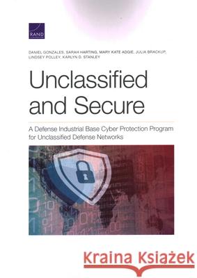 Unclassified and Secure: A Defense Industrial Base Cyber Protection Program for Unclassified Defense Networks Daniel Gonzales Sarah Harting Mary Kate Adgie 9781977404480 RAND Corporation