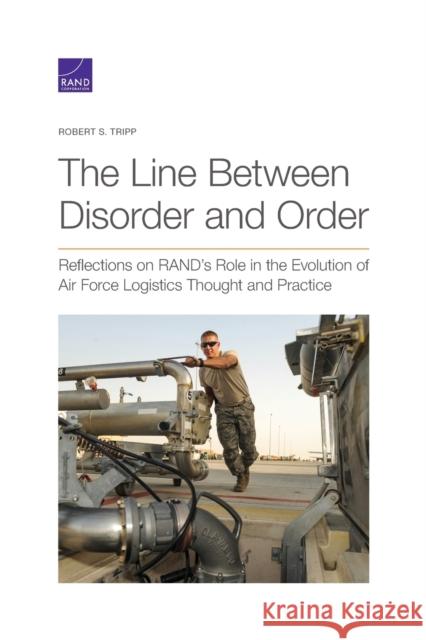 The Line Between Disorder and Order: Reflections on RAND's Role in the Evolution of Air Force Logistics Thought and Practice Tripp, Robert S. 9781977404749