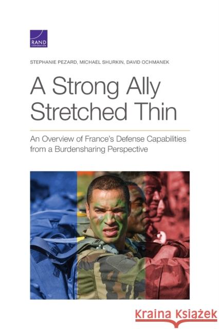 A Strong Ally Stretched Thin: An Overview of France's Defense Capabilities from a Burdensharing Perspective Stephanie Pezard, Michael Shurkin, David Ochmanek 9781977405135 RAND