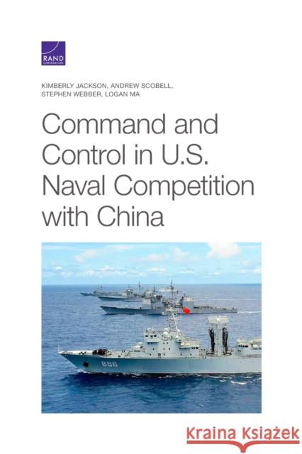 Command and Control in U.S. Naval Competition with China Kimberly Jackson Andrew Scobell Stephen Webber 9781977405364 RAND Corporation