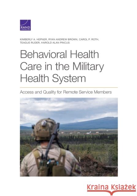 Behavioral Health Care in the Military Health System: Access and Quality for Remote Service Members Kimberly A. Hepner Ryan Andrew Brown Carol P. Roth 9781977405401 RAND Corporation