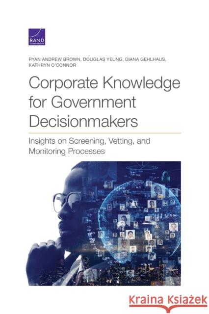 Corporate Knowledge for Government Decisionmakers: Insights on Screening, Vetting, and Monitoring Processes Ryan Andrew Brown Douglas Yeung Diana Gehlhaus 9781977405456 RAND Corporation
