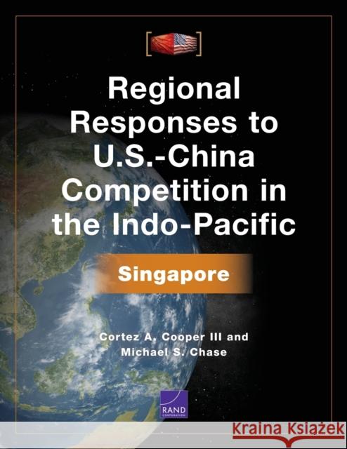 Regional Responses to U.S.-China Competition in the Indo-Pacific: Singapore Cortez A. Cooper Michael S. Chase 9781977405593