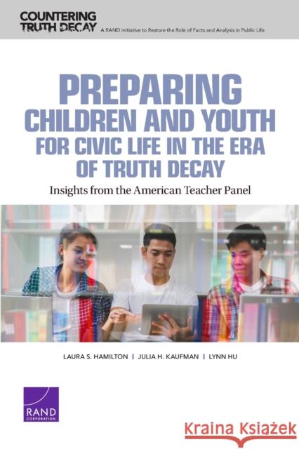 Preparing Children and Youth for Civic Life in the Era of Truth Decay: Insights from the American Teacher Panel Laura S. Hamilton Julia H. Kaufman Lynn Hu 9781977405661 RAND Corporation