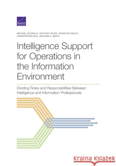 Intelligence Support for Operations in the Information Environment: Dividing Roles and Responsibilities Between Intelligence and Information Professio Michael Schwille Anthony Atler Jonathan Welch 9781977405708