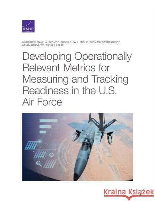 Developing Operationally Relevant Metrics for Measuring and Tracking Readiness in the U.S. Air Force Muharrem Mane Anthony D. Rosello Paul Emslie 9781977406095