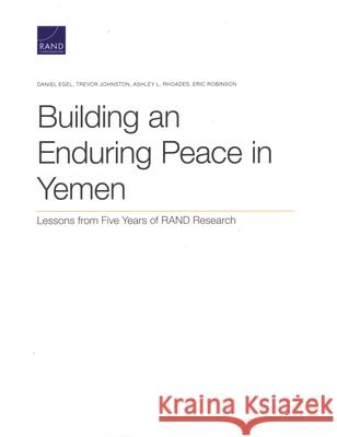 Building an Enduring Peace in Yemen: Lessons from Five Years of RAND Research Daniel Egel Trevor Johnston Ashley L. Rhoades 9781977406491 RAND Corporation