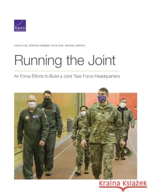 Running the Joint: Air Force Efforts to Build a Joint Task Force Headquarters Caitlin Lee, Stephen Webber, Alice Shih, Michael Spirtas 9781977407085 RAND