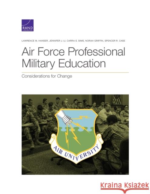 Air Force Professional Military Education: Considerations for Change Lawrence M Hanser, Jennifer J Li, Carra S Sims, Norah Griffin, Spencer R Case 9781977407115 RAND