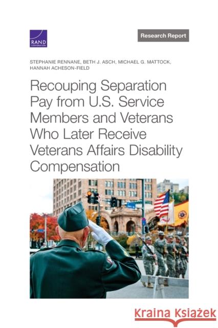 Recouping Separation Pay from U.S. Service Members and Veterans Who Later Receive Veterans Affairs Disability Compensation Stephanie Rennane, Beth Asch, Michael Mattock, Hannah Acheson-Field 9781977407214