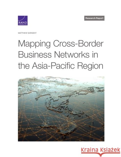 Mapping Cross-Border Business Networks in the Asia-Pacific Region Matthew Sargent 9781977407429 RAND