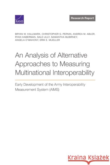 Analysis of Alternative Approaches to Measuring Multinational Interoperability: Early Development of the Army Interoperability Measurement System (Aims) Bryan Hallmark, Christopher Pernin, Andrea M Abler, Ryan Haberman, Sale Lilly, Samantha McBirney, Angela O'Mahony, Erik  9781977407436