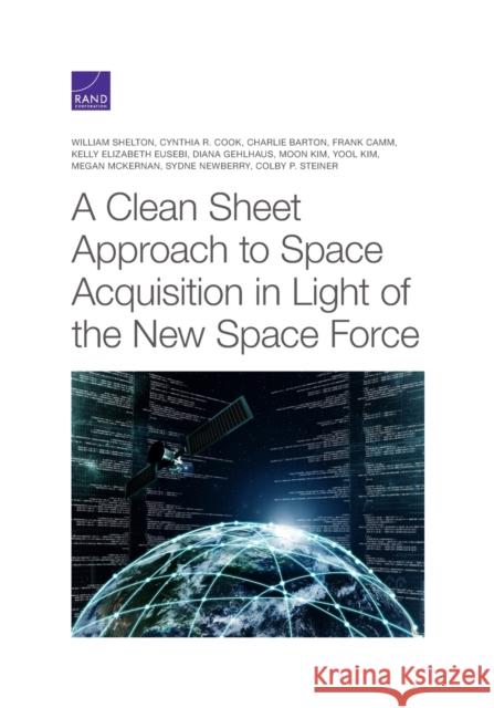 A Clean Sheet Approach to Space Acquisition in Light of the New Space Force William Shelton, Cynthia R Cook, Charlie Barton, Frank Camm, Kelly Elizabeth Eusebi 9781977407443 RAND