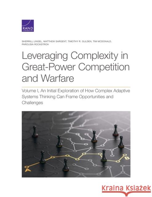 Leveraging Complexity in Great-Power Competition and Warfare: Volume I, an Initial Exploration of How Complex Adaptive Systems Thinking Can Frame Opportunities and Challenges Sherrill Lingel, Matthew Sargent, Timothy R Gulden, Tim McDonald, Parousia Rockstroh 9781977407580