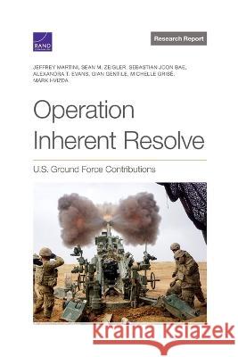 Operation Inherent Resolve: U.S. Ground Force Contributions Jeffrey Martini Sean M. Zeigler Sebastian Joo 9781977407689 RAND Corporation