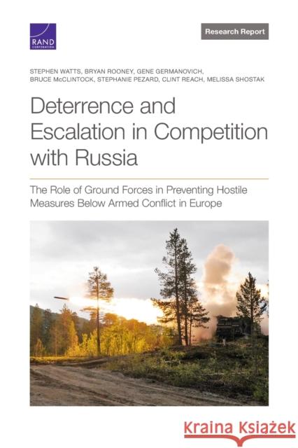Deterrence and Escalation in Competition with Russia: The Role of Ground Forces in Preventing Hostile Measures Below Armed Conflict in Europe Stephen Watts, Bryan Rooney, Gene Germanovich, Bruce McClintock, Stephanie Pezard, Clint Reach, Melissa Shostak 9781977407788