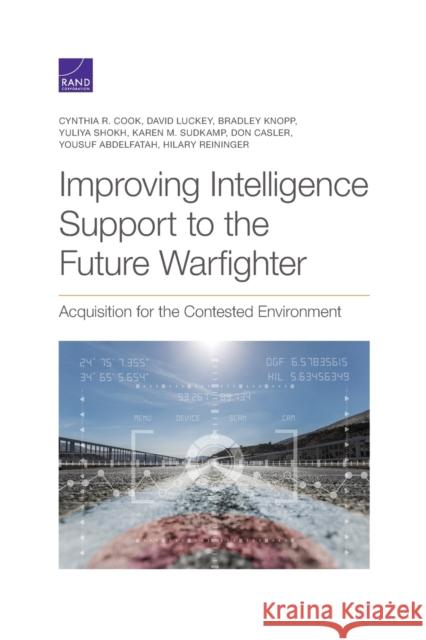 Improving Intelligence Support to the Future Warfighter: Acquisition for the Contested Environment Cynthia Cook, David Luckey, Bradley Knopp, Yuliya Shokh, Karen Sudkamp, Don Casler, Yousuf Abdelfatah, Hilary Reininger 9781977408143