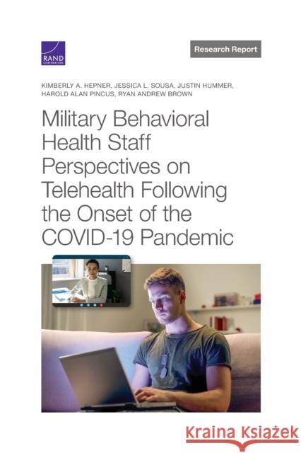 Military Behavioral Health Staff Perspectives on Telehealth Following the Onset of the Covid-19 Pandemic Kimberly A. Hepner Jessica L. Sousa Justin Hummer 9781977408259 RAND Corporation