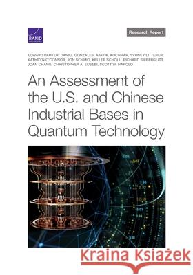 An Assessment of the U.S. and Chinese Industrial Bases in Quantum Technology Edward Parker, Daniel Gonzales, Ajay Kochhar, Sydney Litterer, Kathryn O'Connor, Jon Schmid, Keller Scholl, Richard Silb 9781977408266 RAND Corporation