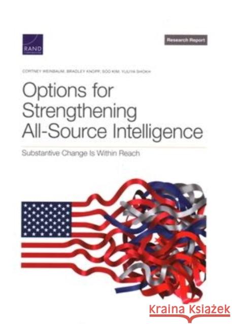 Options for Strengthening All-Source Intelligence: Substantive Change Is Within Reach Cortney Weinbaum Bradley Knopp Soo Kim 9781977408853 RAND Corporation