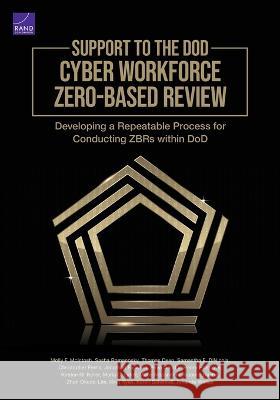 Support to the Dod Cyber Workforce Zero-Based Review: Developing a Repeatable Process for Conducting Zbrs Within Dod Molly McIntosh, Sasha Romanosky, Thomas Deen, Samantha Dinicola, Christopher Ferris, Jonathan Fujiwara, Priya Gandhi, He 9781977409515 RAND Corporation