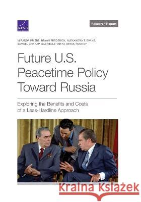 Future U.S. Peacetime Policy Toward Russia: Exploring the Benefits and Costs of a Less-Hardline Approach Miranda Priebe Bryan Frederick Alexandra T. Evans 9781977410016