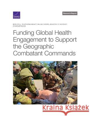 Funding Global Health Engagement to Support the Geographic Combatant Commands Jennifer D P Moroney, Beth Grill, Trupti Brahmbhatt 9781977410054