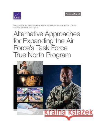 Alternative Approaches for Expanding the Air Force\'s Task Force True North Program Agnes Gereben Schaefer John A. Ausink Thomas Goughnour 9781977410061