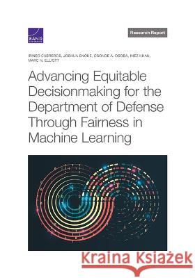 Advancing Equitable Decisionmaking for the Department of Defense Through Fairness in Machine Learning Irineo Cabreros Joshua Snoke Osonde A. Osoba 9781977410252 RAND Corporation