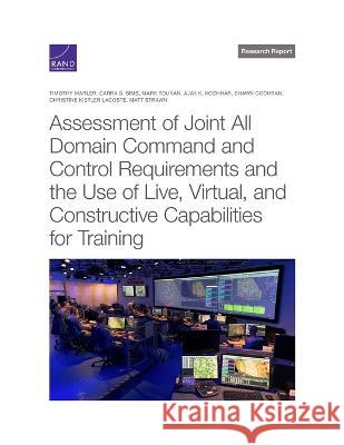 Assessment of Joint All Domain Command and Control Requirements and the Use of Live, Virtual, and Constructive Capabilities for Training Timothy Marler Carra S. Sims Mark Toukan 9781977410603 RAND Corporation
