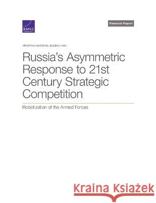 Russia\'s Asymmetric Response to 21st Century Strategic Competition: Robotization of the Armed Forces Krystyna Marcinek Eugeniu Han 9781977410672 RAND Corporation