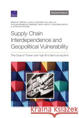 Supply Chain Interdependence and Geopolitical Vulnerability: The Case of Taiwan and High-End Semiconductors Bradley Martin Laura H. Baldwin Paul DeLuca 9781977410818